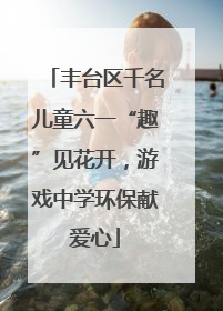 丰台区千名儿童六一“趣”见花开，游戏中学环保献爱心