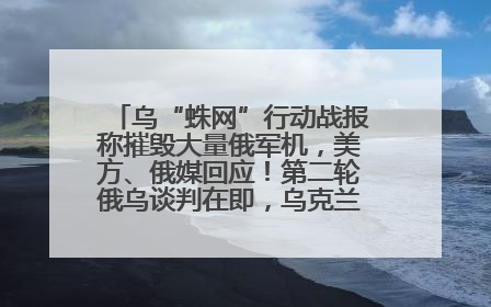 乌“蛛网”行动战报称摧毁大量俄军机，美方、俄媒回应！第二轮俄乌谈判在即，乌克兰提出三大诉求