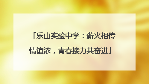 乐山实验中学：薪火相传情谊浓，青春接力共奋进