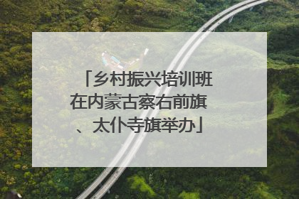 乡村振兴培训班在内蒙古察右前旗、太仆寺旗举办