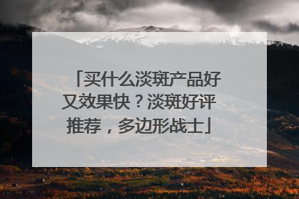 买什么淡斑产品好又效果快？淡斑好评推荐，多边形战士