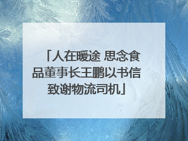 人在暖途 思念食品董事长王鹏以书信致谢物流司机
