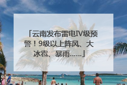 云南发布雷电Ⅳ级预警！9级以上阵风、大冰雹、暴雨……