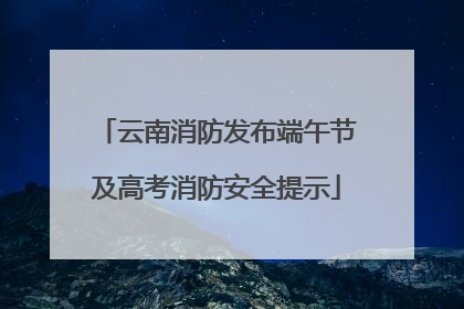 云南消防发布端午节及高考消防安全提示