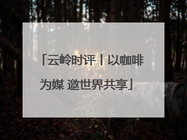 云岭时评丨以咖啡为媒 邀世界共享