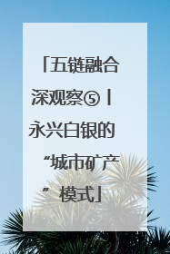五链融合深观察⑤丨永兴白银的“城市矿产”模式