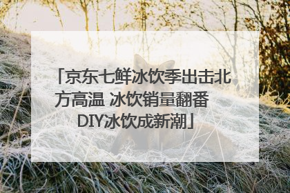 京东七鲜冰饮季出击北方高温 冰饮销量翻番 DIY冰饮成新潮