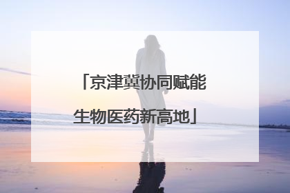 京津冀协同赋能生物医药新高地