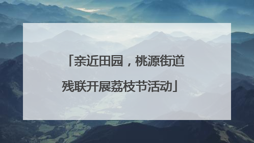 亲近田园，桃源街道残联开展荔枝节活动