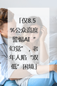 仅8.5%公众高度警惕AI“幻觉”，老年人陷“双低”困境