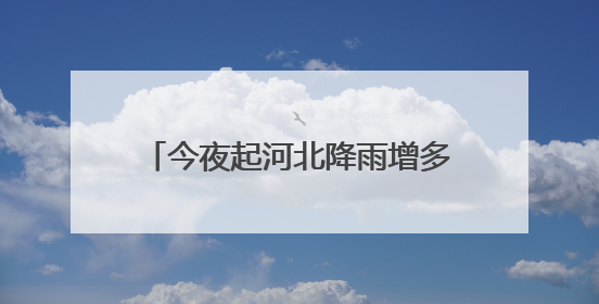 今夜起河北降雨增多高温逐渐缓解 石家庄保定等局地雨势猛烈