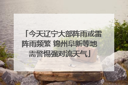 今天辽宁大部阵雨或雷阵雨频繁 锦州阜新等地需警惕强对流天气