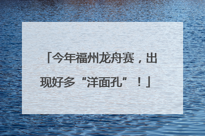今年福州龙舟赛，出现好多“洋面孔”！