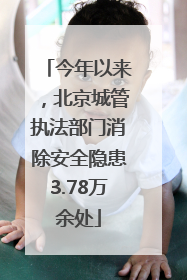 今年以来，北京城管执法部门消除安全隐患3.78万余处