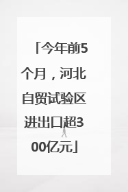 今年前5个月，河北自贸试验区进出口超300亿元