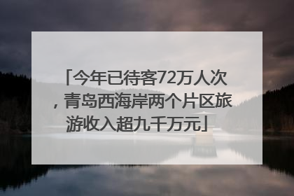 今年已待客72万人次，青岛西海岸两个片区旅游收入超九千万元