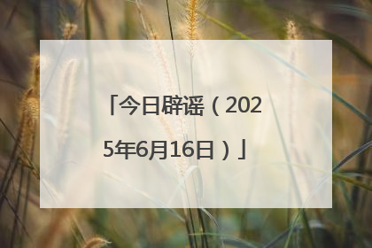今日辟谣（2025年6月16日）