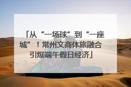 从“一场球”到“一座城”！常州文商体旅融合引爆端午假日经济