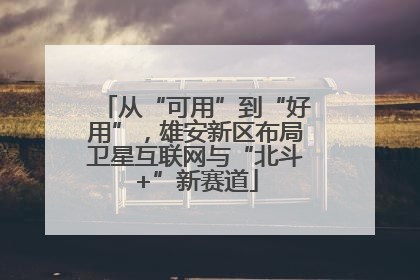 从“可用”到“好用”，雄安新区布局卫星互联网与“北斗+”新赛道