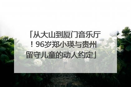 从大山到厦门音乐厅！96岁郑小瑛与贵州留守儿童的动人约定