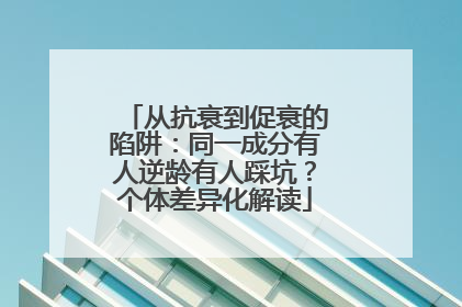 从抗衰到促衰的陷阱：同一成分有人逆龄有人踩坑？个体差异化解读