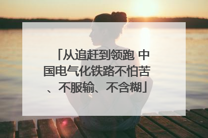 从追赶到领跑 中国电气化铁路不怕苦、不服输、不含糊