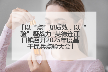 以“点”见质效，以“验”凝战力  英德连江口镇召开2025年度基干民兵点验大会