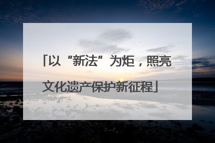 以“新法”为炬，照亮文化遗产保护新征程