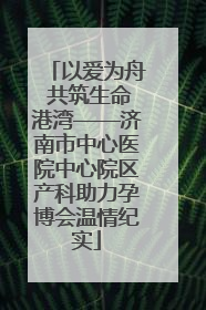 以爱为舟 共筑生命港湾——济南市中心医院中心院区产科助力孕博会温情纪实