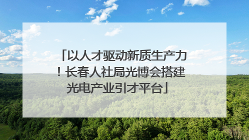 以人才驱动新质生产力！长春人社局光博会搭建光电产业引才平台