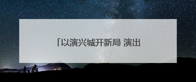 以演兴城开新局 演出经济驱动文旅消费增长