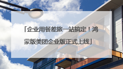 企业用餐差旅一站搞定！鸿蒙版美团企业版正式上线