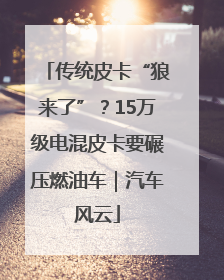 传统皮卡“狼来了”？15万级电混皮卡要碾压燃油车｜汽车风云