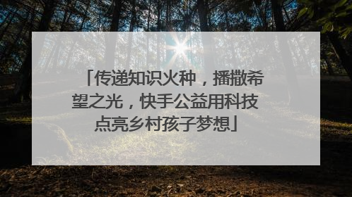 传递知识火种，播撒希望之光，快手公益用科技点亮乡村孩子梦想