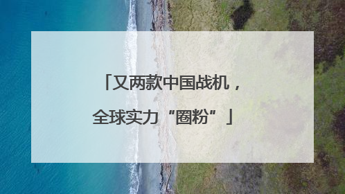 又两款中国战机，全球实力“圈粉”