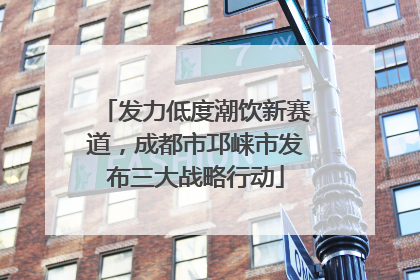 发力低度潮饮新赛道，成都市邛崃市发布三大战略行动