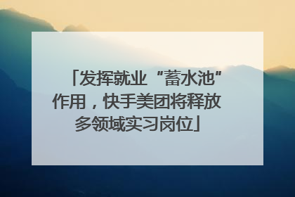 发挥就业“蓄水池”作用，快手美团将释放多领域实习岗位