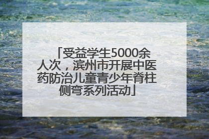 受益学生5000余人次，滨州市开展中医药防治儿童青少年脊柱侧弯系列活动