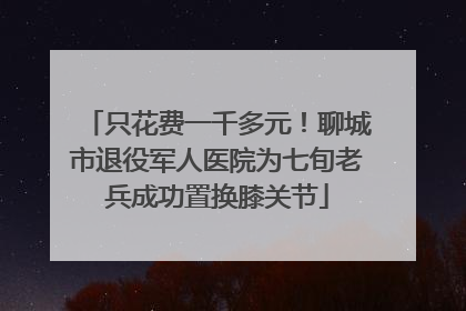 只花费一千多元！聊城市退役军人医院为七旬老兵成功置换膝关节