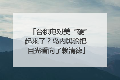 台积电对美“硬”起来了？岛内舆论把目光看向了赖清德