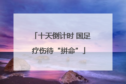 十天倒计时 国足疗伤待“拼命”
