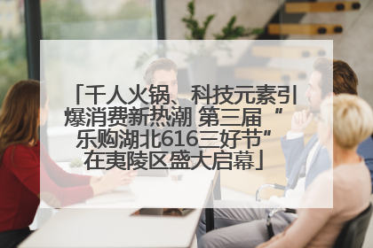千人火锅、科技元素引爆消费新热潮 第三届“乐购湖北616三好节”在夷陵区盛大启幕