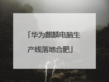 华为麒麟电脑生产线落地合肥