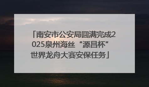 南安市公安局圆满完成2025泉州海丝“源昌杯”世界龙舟大赛安保任务