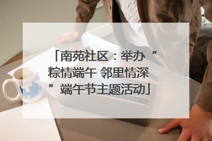南苑社区：举办“粽情端午 邻里情深”端午节主题活动