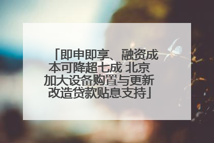 即申即享、融资成本可降超七成 北京加大设备购置与更新改造贷款贴息支持