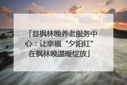 县枫林晚养老服务中心：让幸福“夕阳红”在枫林晚温暖绽放