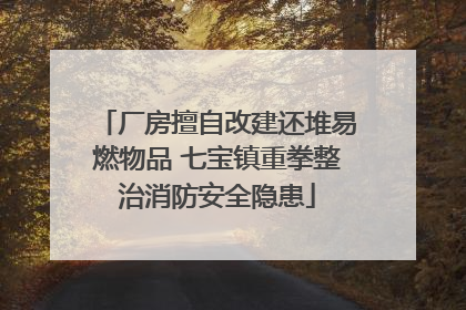厂房擅自改建还堆易燃物品 七宝镇重拳整治消防安全隐患