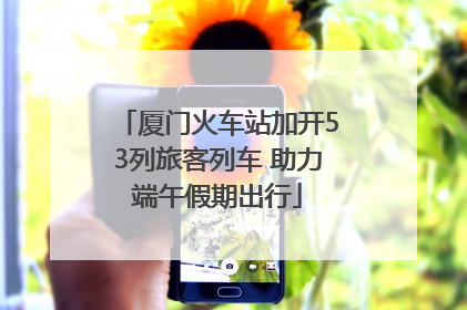 厦门火车站加开53列旅客列车 助力端午假期出行