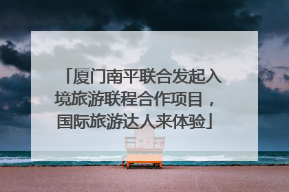 厦门南平联合发起入境旅游联程合作项目，国际旅游达人来体验